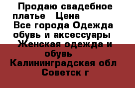 Продаю свадебное платье › Цена ­ 12 000 - Все города Одежда, обувь и аксессуары » Женская одежда и обувь   . Калининградская обл.,Советск г.